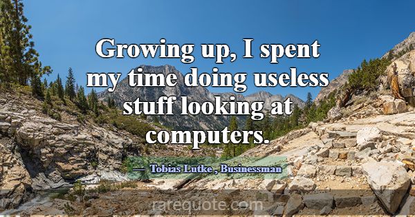 Growing up, I spent my time doing useless stuff lo... -Tobias Lutke