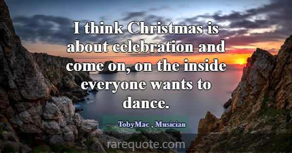 I think Christmas is about celebration and come on... -TobyMac