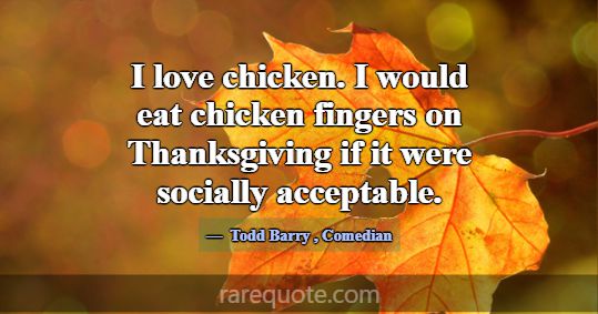 I love chicken. I would eat chicken fingers on Tha... -Todd Barry