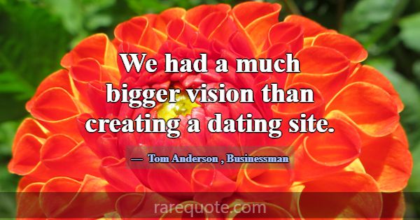 We had a much bigger vision than creating a dating... -Tom Anderson