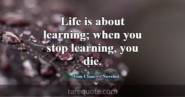 Life is about learning; when you stop learning, yo... -Tom Clancy