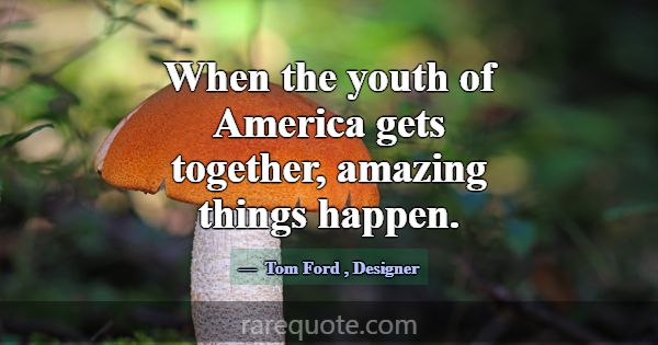 When the youth of America gets together, amazing t... -Tom Ford