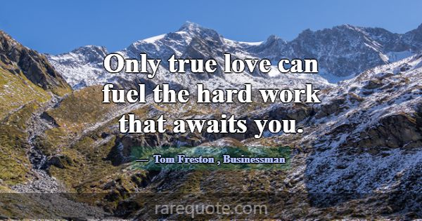 Only true love can fuel the hard work that awaits ... -Tom Freston