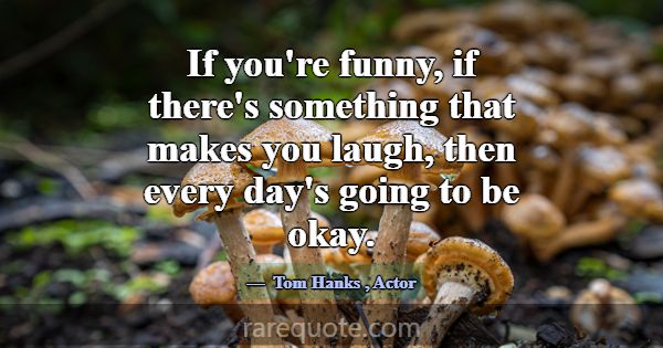 If you're funny, if there's something that makes y... -Tom Hanks