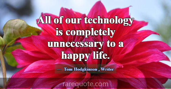 All of our technology is completely unnecessary to... -Tom Hodgkinson