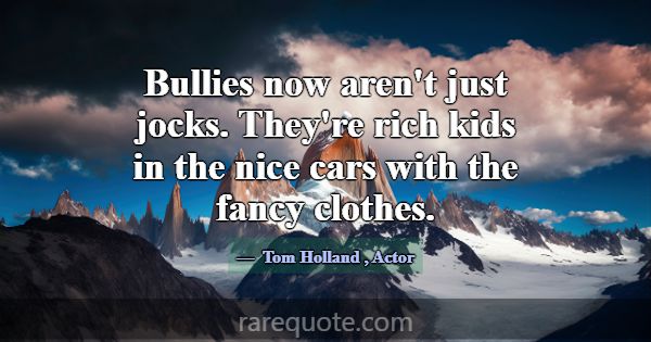 Bullies now aren't just jocks. They're rich kids i... -Tom Holland