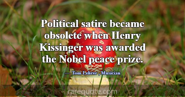 Political satire became obsolete when Henry Kissin... -Tom Lehrer