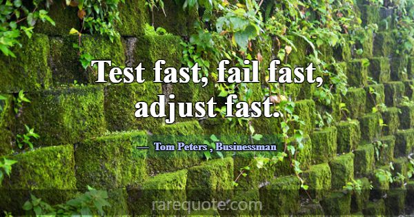 Test fast, fail fast, adjust fast.... -Tom Peters