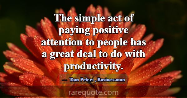 The simple act of paying positive attention to peo... -Tom Peters