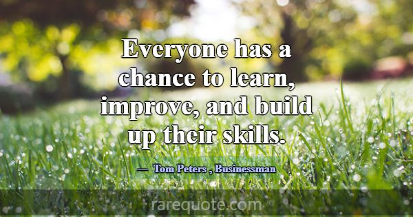 Everyone has a chance to learn, improve, and build... -Tom Peters