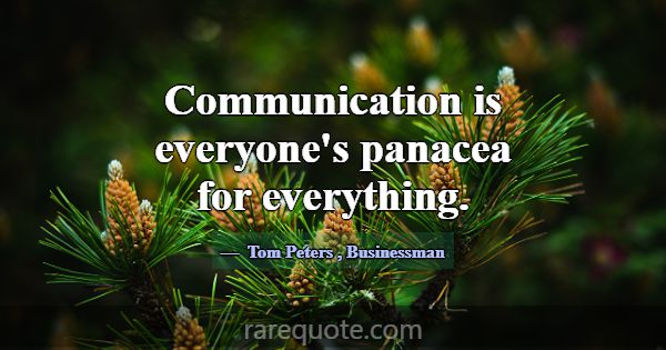 Communication is everyone's panacea for everything... -Tom Peters