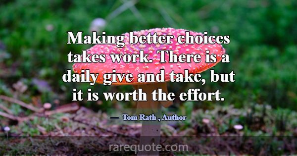 Making better choices takes work. There is a daily... -Tom Rath