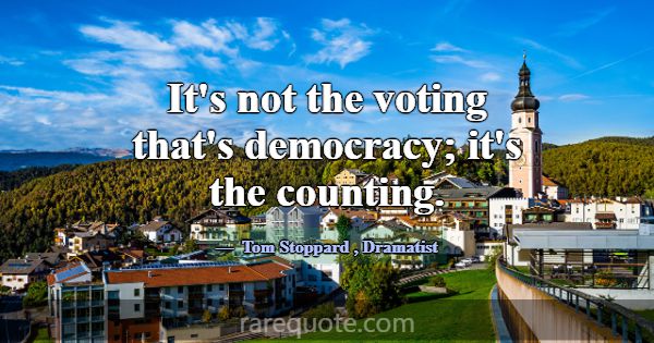 It's not the voting that's democracy; it's the cou... -Tom Stoppard