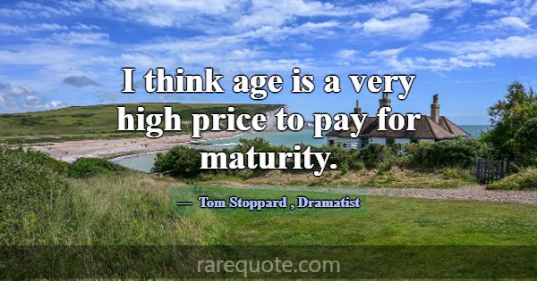 I think age is a very high price to pay for maturi... -Tom Stoppard