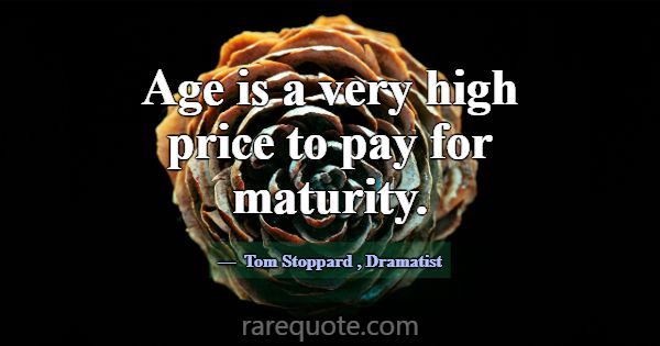 Age is a very high price to pay for maturity.... -Tom Stoppard