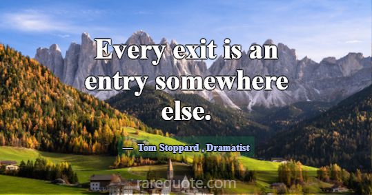 Every exit is an entry somewhere else.... -Tom Stoppard