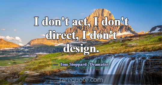 I don't act, I don't direct, I don't design.... -Tom Stoppard