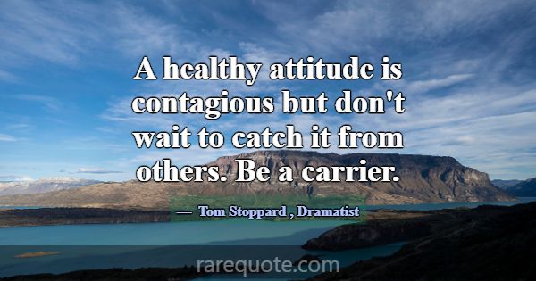 A healthy attitude is contagious but don't wait to... -Tom Stoppard