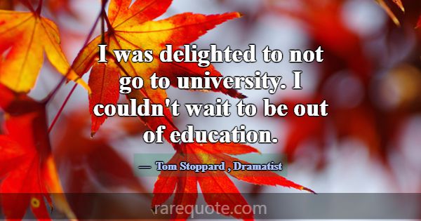 I was delighted to not go to university. I couldn'... -Tom Stoppard