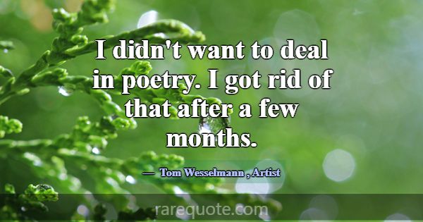 I didn't want to deal in poetry. I got rid of that... -Tom Wesselmann