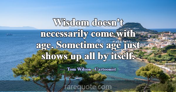 Wisdom doesn't necessarily come with age. Sometime... -Tom Wilson