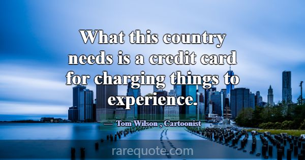 What this country needs is a credit card for charg... -Tom Wilson