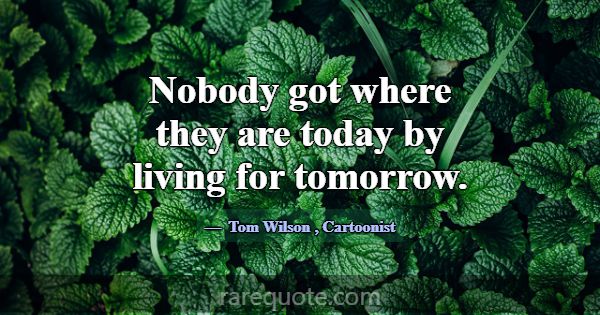 Nobody got where they are today by living for tomo... -Tom Wilson