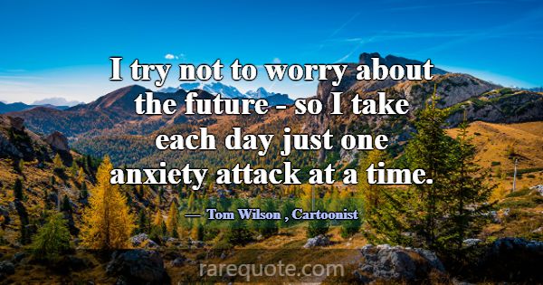 I try not to worry about the future - so I take ea... -Tom Wilson