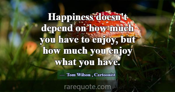 Happiness doesn't depend on how much you have to e... -Tom Wilson
