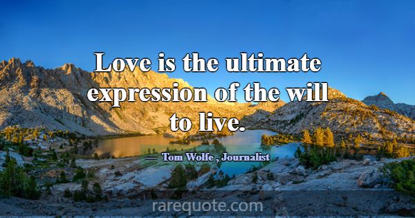 Love is the ultimate expression of the will to liv... -Tom Wolfe