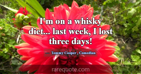 I'm on a whisky diet... last week, I lost three da... -Tommy Cooper