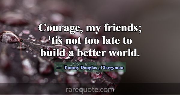 Courage, my friends; 'tis not too late to build a ... -Tommy Douglas