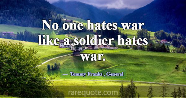 No one hates war like a soldier hates war.... -Tommy Franks