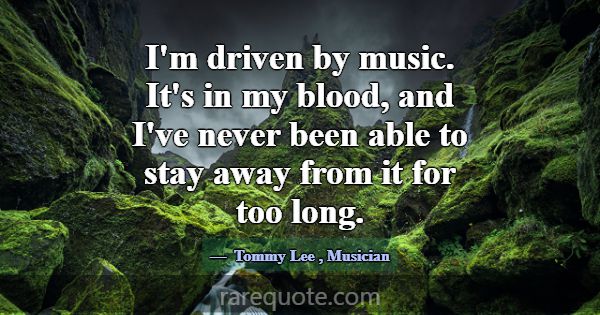 I'm driven by music. It's in my blood, and I've ne... -Tommy Lee