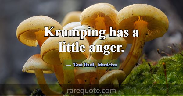 Krumping has a little anger.... -Toni Basil