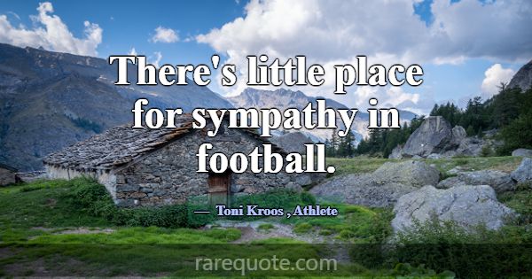 There's little place for sympathy in football.... -Toni Kroos