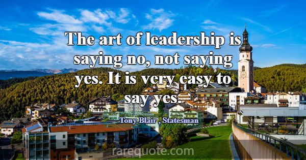 The art of leadership is saying no, not saying yes... -Tony Blair
