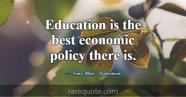 Education is the best economic policy there is.... -Tony Blair