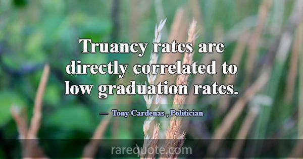 Truancy rates are directly correlated to low gradu... -Tony Cardenas