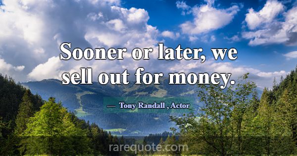 Sooner or later, we sell out for money.... -Tony Randall