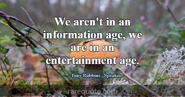We aren't in an information age, we are in an ente... -Tony Robbins