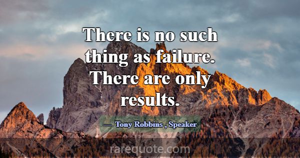 There is no such thing as failure. There are only ... -Tony Robbins