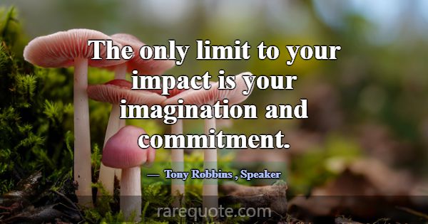 The only limit to your impact is your imagination ... -Tony Robbins