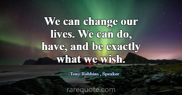 We can change our lives. We can do, have, and be e... -Tony Robbins