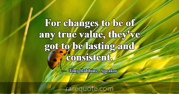 For changes to be of any true value, they've got t... -Tony Robbins