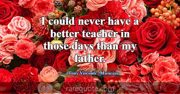 I could never have a better teacher in those days ... -Tony Visconti