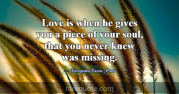 Love is when he gives you a piece of your soul, th... -Torquato Tasso