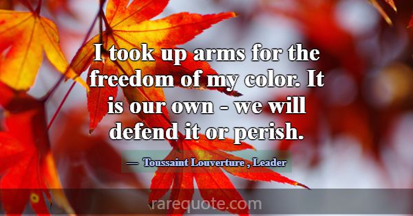 I took up arms for the freedom of my color. It is ... -Toussaint Louverture