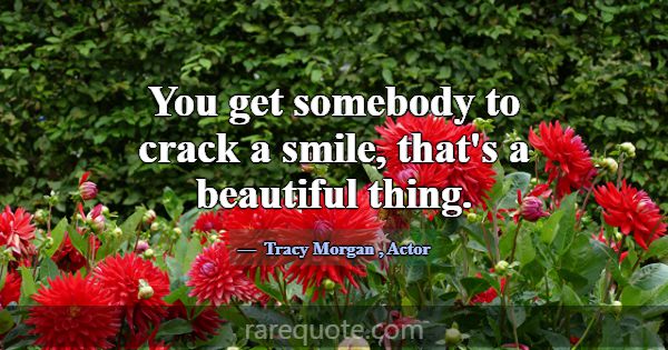 You get somebody to crack a smile, that's a beauti... -Tracy Morgan