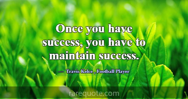 Once you have success, you have to maintain succes... -Travis Kelce